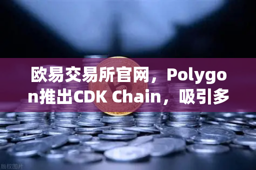 欧易交易所官网，Polygon推出CDK Chain，吸引多个游戏项目部署，区块链游戏生态迎来新变局