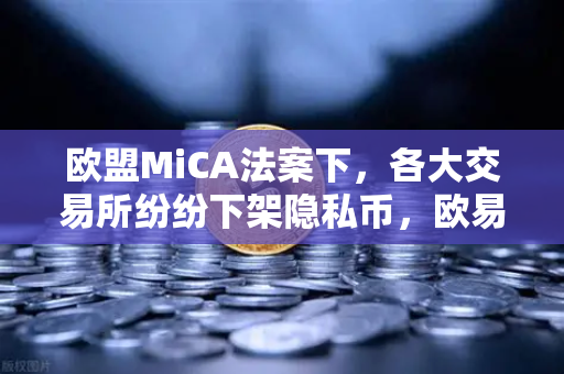 欧盟MiCA法案下，各大交易所纷纷下架隐私币，欧易交易所合规新动向