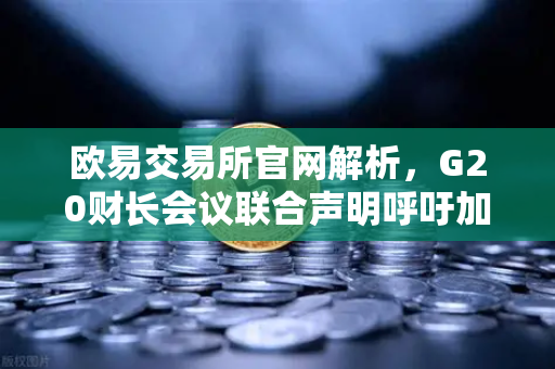 欧易交易所官网解析，G20财长会议联合声明呼吁加强对稳定币发行方的监管