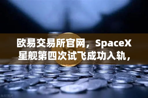 欧易交易所官网，SpaceX星舰第四次试飞成功入轨，reusable火箭技术成熟开启太空经济新纪元