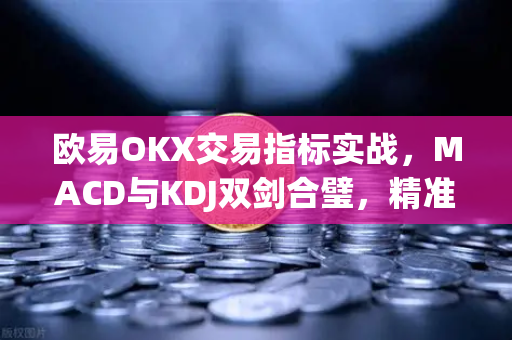欧易OKX交易指标实战，MACD与KDJ双剑合璧，精准捕捉买卖点