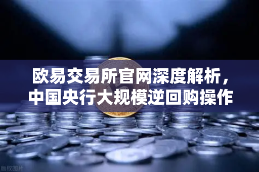 欧易交易所官网深度解析，中国央行大规模逆回购操作如何护航年末流动性平稳