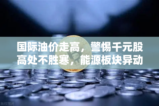 国际油价走高，警惕千元股高处不胜寒，能源板块异动分析