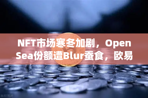 NFT市场寒冬加剧，OpenSea份额遭Blur蚕食，欧易交易所如何破局？