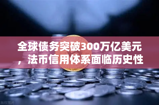 全球债务突破300万亿美元，法币信用体系面临历史性挑战，欧易交易所官网解读资产配置新方向