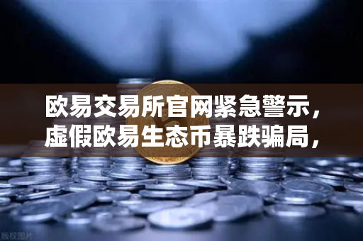 欧易交易所官网紧急警示，虚假欧易生态币暴跌骗局，官方正式辟谣！