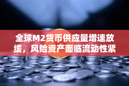 全球M2货币供应量增速放缓，风险资产面临流动性紧缩下的投资策略与欧易交易所应对之道