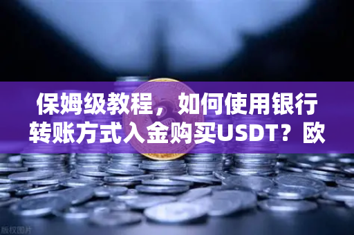 保姆级教程，如何使用银行转账方式入金购买USDT？欧易交易所官网操作全指南