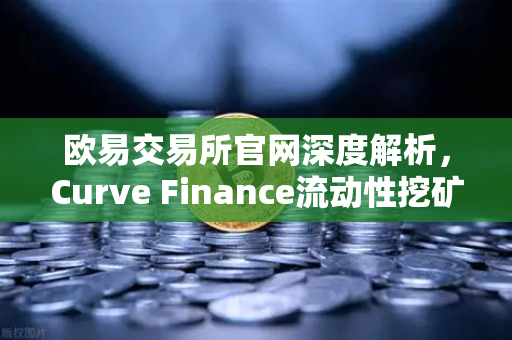 欧易交易所官网深度解析，Curve Finance流动性挖矿策略与CRV锁定周期优化指南