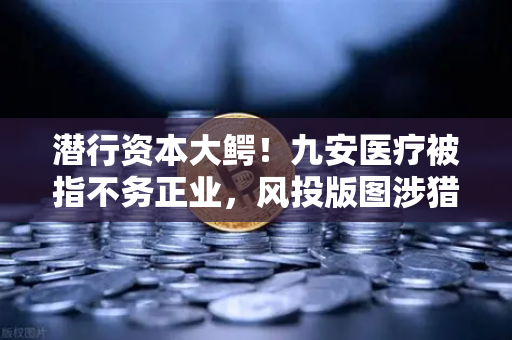 潜行资本大鳄！九安医疗被指不务正业，风投版图涉猎Web3？