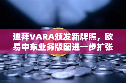 迪拜VARA颁发新牌照，欧易中东业务版图进一步扩张，合规布局下的全球化新篇章