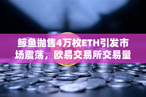 鲸鱼抛售4万枚ETH引发市场震荡，欧易交易所交易量异常预警深度解析
