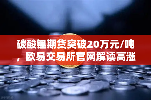 碳酸锂期货突破20万元/吨，欧易交易所官网解读高涨势头与市场机遇