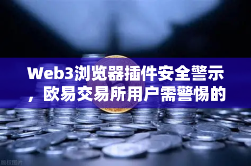 Web3浏览器插件安全警示，欧易交易所用户需警惕的后门风险