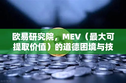 欧易研究院，MEV（最大可提取价值）的道德困境与技术解法