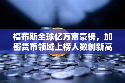 福布斯全球亿万富豪榜，加密货币领域上榜人数创新高，数字财富时代来临