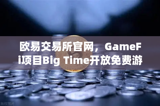 欧易交易所官网，GameFi项目Big Time开放免费游玩，高品质画面引玩家关注