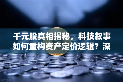 千元股真相揭秘，科技叙事如何重构资产定价逻辑？深度解析欧易交易所官网趋势