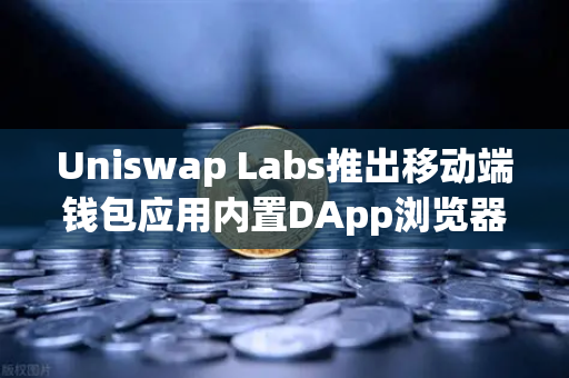 Uniswap Labs推出移动端钱包应用内置DApp浏览器，Web3移动生态新里程碑