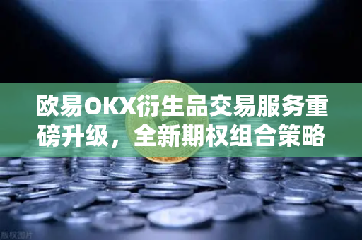 欧易OKX衍生品交易服务重磅升级，全新期权组合策略工具助力投资进阶