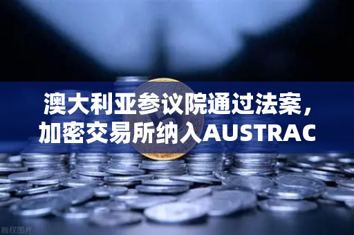澳大利亚参议院通过法案，加密交易所纳入AUSTRAC监管，全球监管格局迈入新阶段