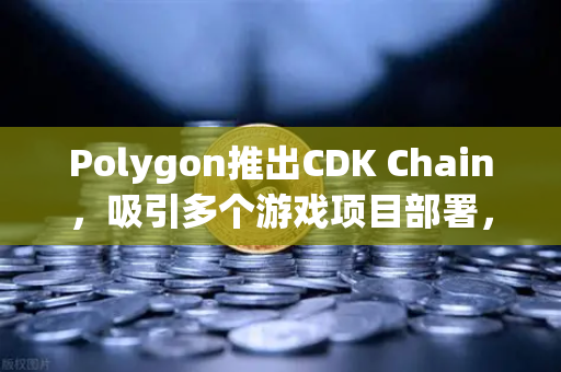 Polygon推出CDK Chain，吸引多个游戏项目部署，欧易交易所助力生态繁荣